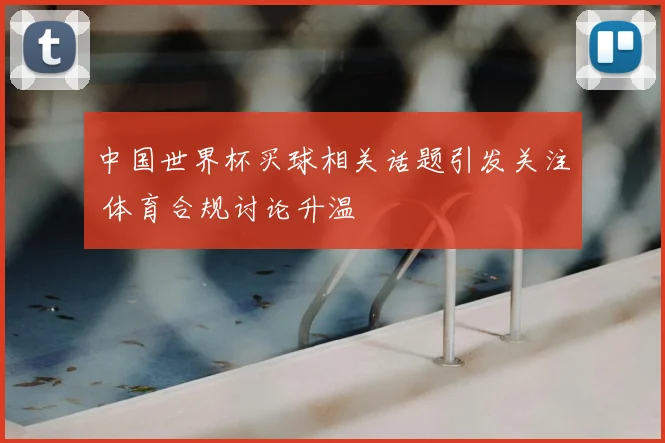 中国世界杯买球相关话题引发关注 体育合规讨论升温
