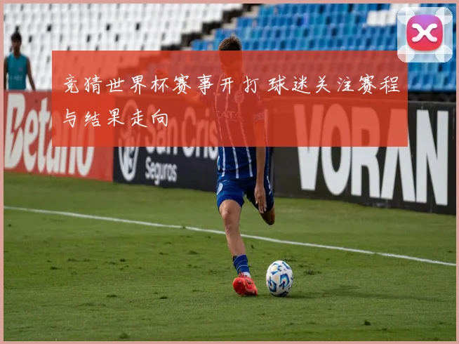 竞猜世界杯赛事开打 球迷关注赛程与结果走向