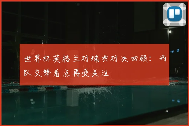 世界杯英格兰对瑞典对决回顾:两队交锋看点再受关注