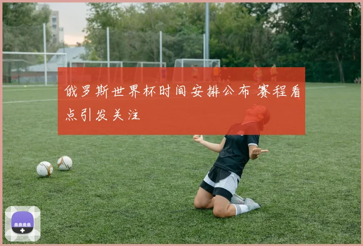 俄罗斯世界杯时间安排公布 赛程看点引发关注