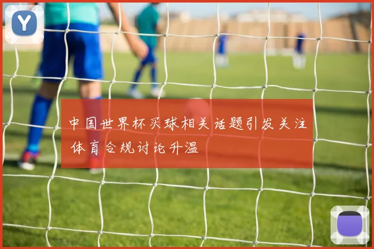 中国世界杯买球相关话题引发关注 体育合规讨论升温