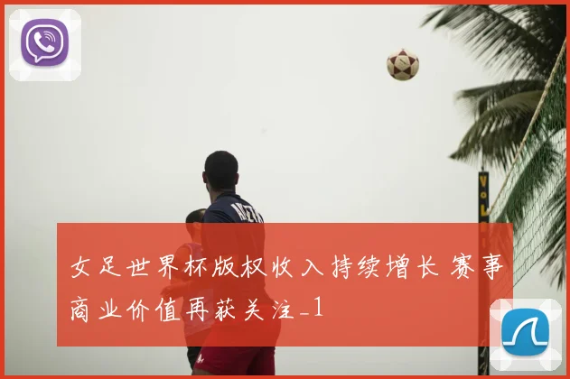 女足世界杯版权收入持续增长 赛事商业价值再获关注_1